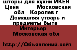 шторы для кухни ИКЕЯ › Цена ­ 400 - Московская обл., Королев г. Домашняя утварь и предметы быта » Интерьер   . Московская обл.